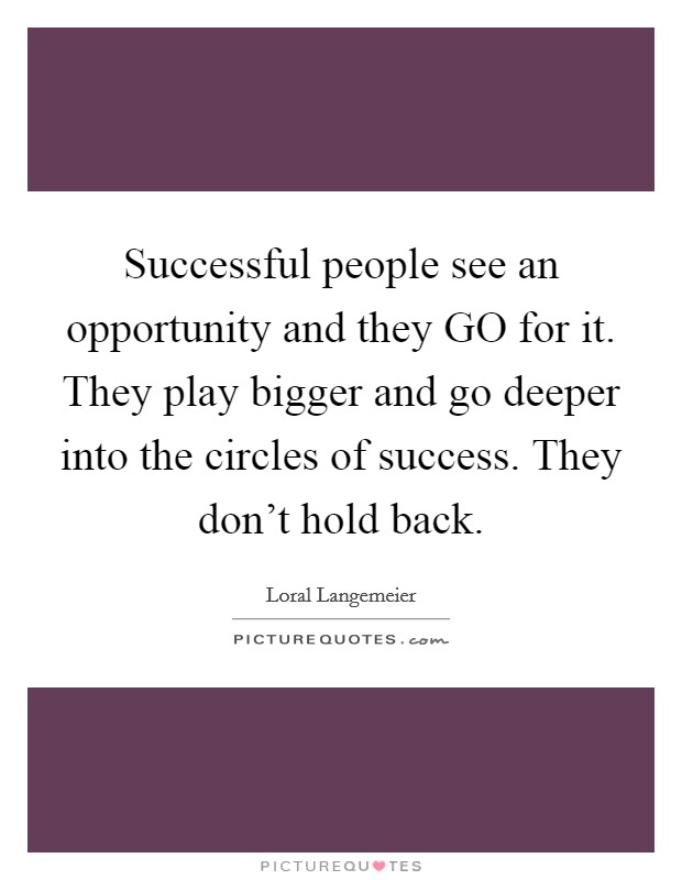 Successful people see an opportunity and they GO for it. They play bigger and go deeper into the circles of success. They don't hold back Picture Quote #1