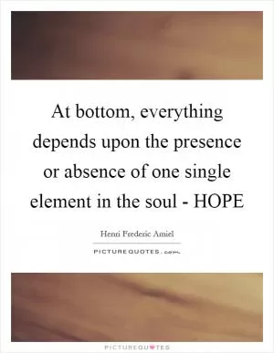 At bottom, everything depends upon the presence or absence of one single element in the soul - HOPE Picture Quote #1
