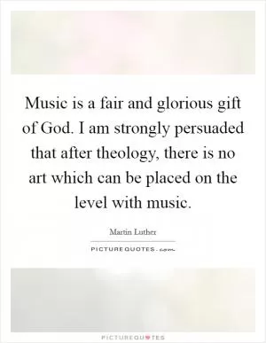 Music is a fair and glorious gift of God. I am strongly persuaded that after theology, there is no art which can be placed on the level with music Picture Quote #1