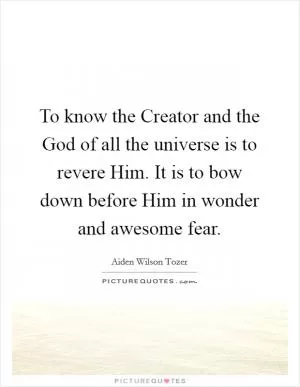 To know the Creator and the God of all the universe is to revere Him. It is to bow down before Him in wonder and awesome fear Picture Quote #1