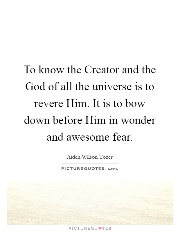 To know the Creator and the God of all the universe is to revere Him. It is to bow down before Him in wonder and awesome fear Picture Quote #1
