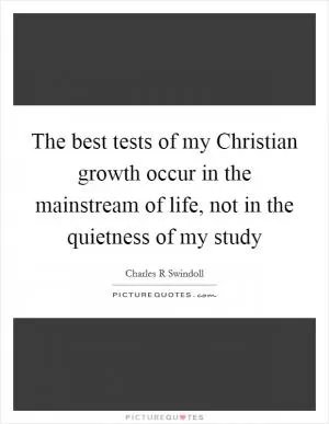 The best tests of my Christian growth occur in the mainstream of life, not in the quietness of my study Picture Quote #1