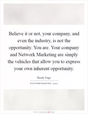 Believe it or not, your company, and even the industry, is not the opportunity. You are. Your company and Network Marketing are simply the vehicles that allow you to express your own inherent opportunity Picture Quote #1
