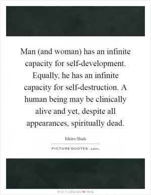 Man (and woman) has an infinite capacity for self-development. Equally, he has an infinite capacity for self-destruction. A human being may be clinically alive and yet, despite all appearances, spiritually dead Picture Quote #1