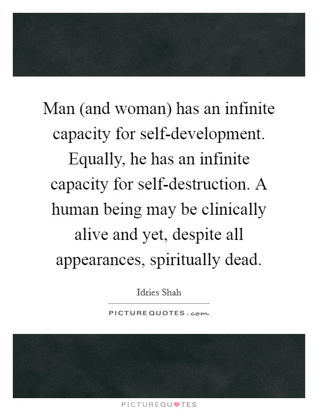 Man (and woman) has an infinite capacity for self-development. Equally, he has an infinite capacity for self-destruction. A human being may be clinically alive and yet, despite all appearances, spiritually dead Picture Quote #1
