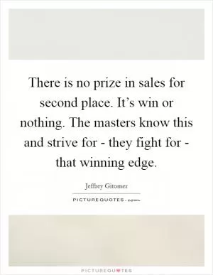 There is no prize in sales for second place. It’s win or nothing. The masters know this and strive for - they fight for - that winning edge Picture Quote #1