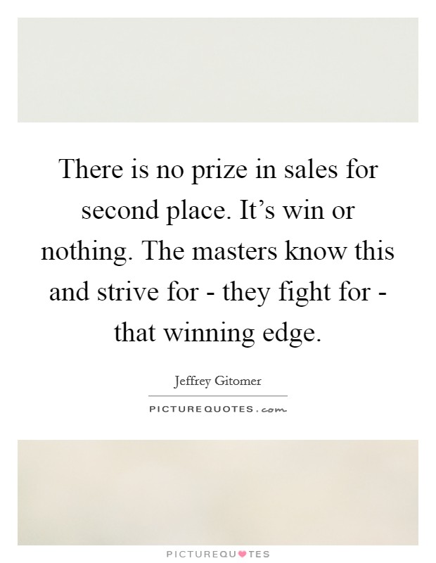 There is no prize in sales for second place. It's win or nothing. The masters know this and strive for - they fight for - that winning edge Picture Quote #1