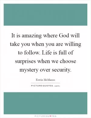 It is amazing where God will take you when you are willing to follow. Life is full of surprises when we choose mystery over security Picture Quote #1