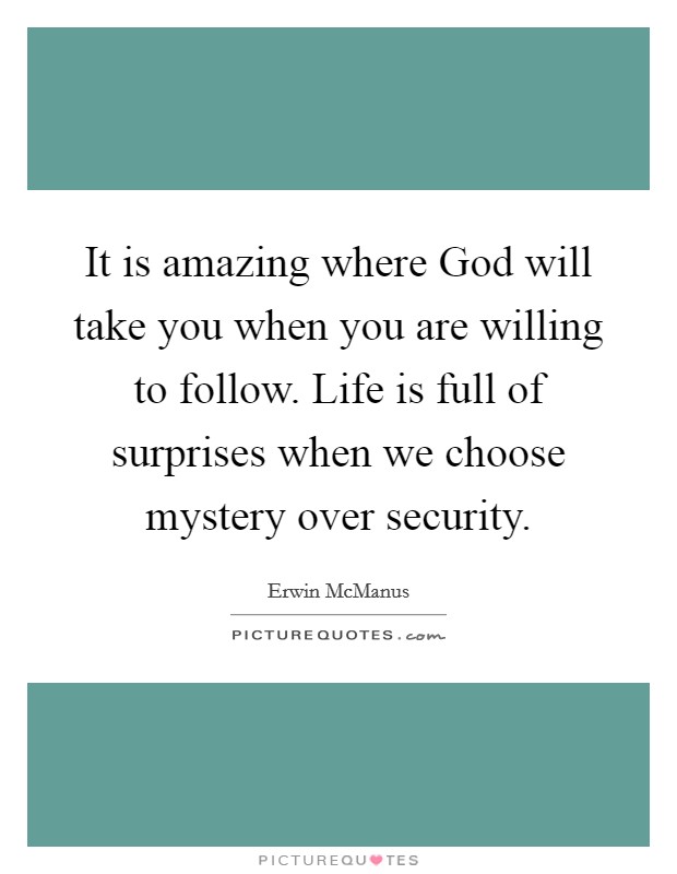 It is amazing where God will take you when you are willing to follow. Life is full of surprises when we choose mystery over security Picture Quote #1