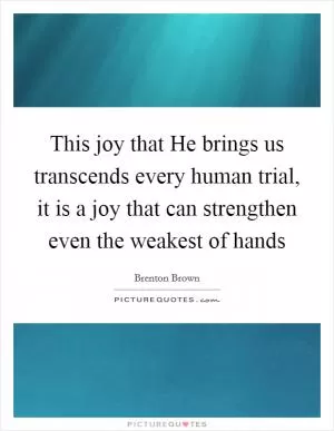 This joy that He brings us transcends every human trial, it is a joy that can strengthen even the weakest of hands Picture Quote #1