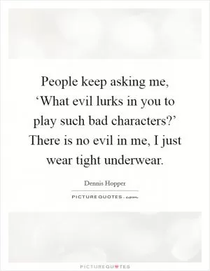 People keep asking me, ‘What evil lurks in you to play such bad characters?’ There is no evil in me, I just wear tight underwear Picture Quote #1