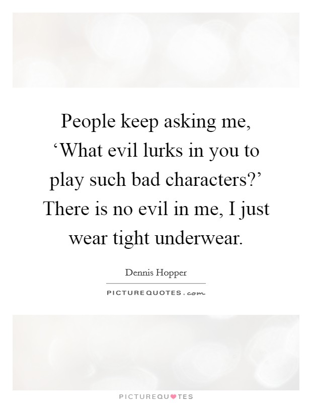 People keep asking me, ‘What evil lurks in you to play such bad characters?' There is no evil in me, I just wear tight underwear Picture Quote #1