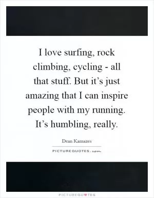 I love surfing, rock climbing, cycling - all that stuff. But it’s just amazing that I can inspire people with my running. It’s humbling, really Picture Quote #1