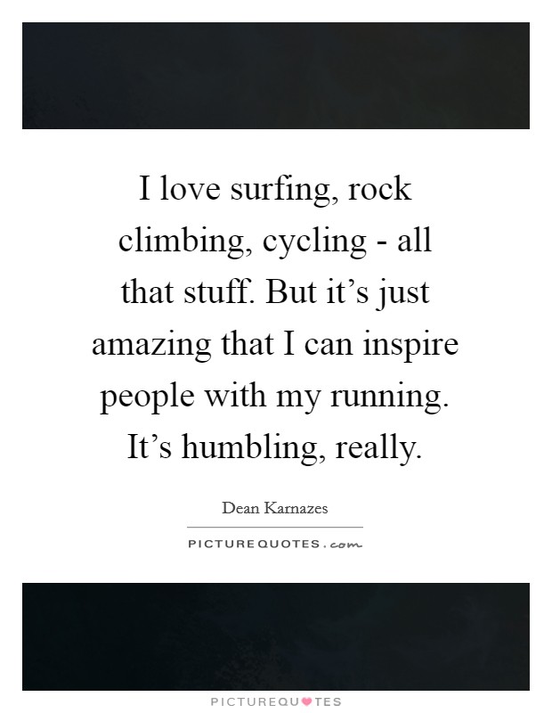 I love surfing, rock climbing, cycling - all that stuff. But it's just amazing that I can inspire people with my running. It's humbling, really Picture Quote #1