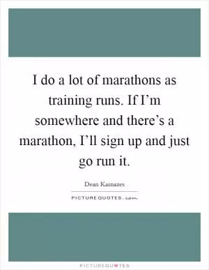 I do a lot of marathons as training runs. If I’m somewhere and there’s a marathon, I’ll sign up and just go run it Picture Quote #1
