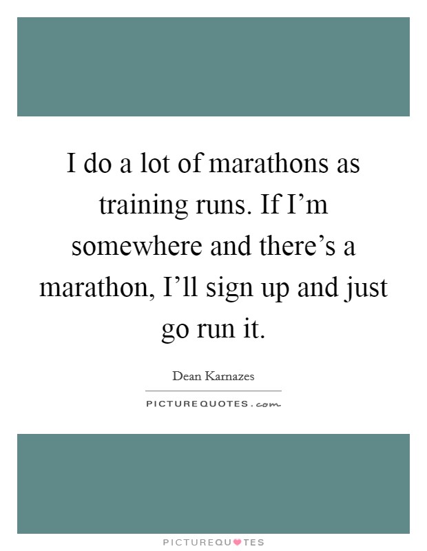 I do a lot of marathons as training runs. If I'm somewhere and there's a marathon, I'll sign up and just go run it Picture Quote #1