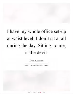 I have my whole office set-up at waist level; I don’t sit at all during the day. Sitting, to me, is the devil Picture Quote #1
