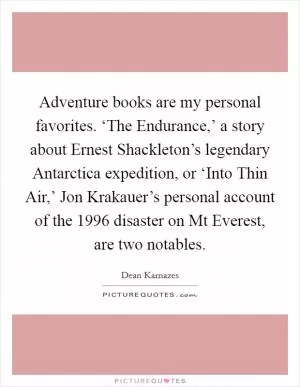 Adventure books are my personal favorites. ‘The Endurance,’ a story about Ernest Shackleton’s legendary Antarctica expedition, or ‘Into Thin Air,’ Jon Krakauer’s personal account of the 1996 disaster on Mt Everest, are two notables Picture Quote #1
