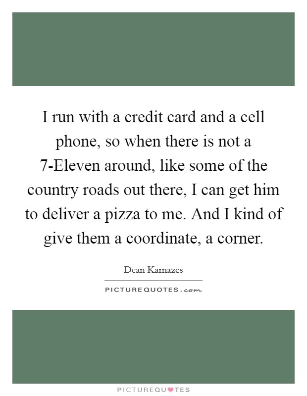 I run with a credit card and a cell phone, so when there is not a 7-Eleven around, like some of the country roads out there, I can get him to deliver a pizza to me. And I kind of give them a coordinate, a corner Picture Quote #1