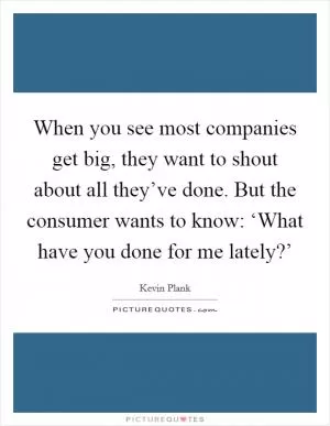 When you see most companies get big, they want to shout about all they’ve done. But the consumer wants to know: ‘What have you done for me lately?’ Picture Quote #1