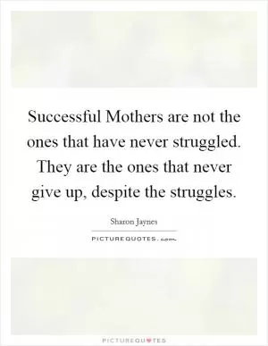 Successful Mothers are not the ones that have never struggled. They are the ones that never give up, despite the struggles Picture Quote #1