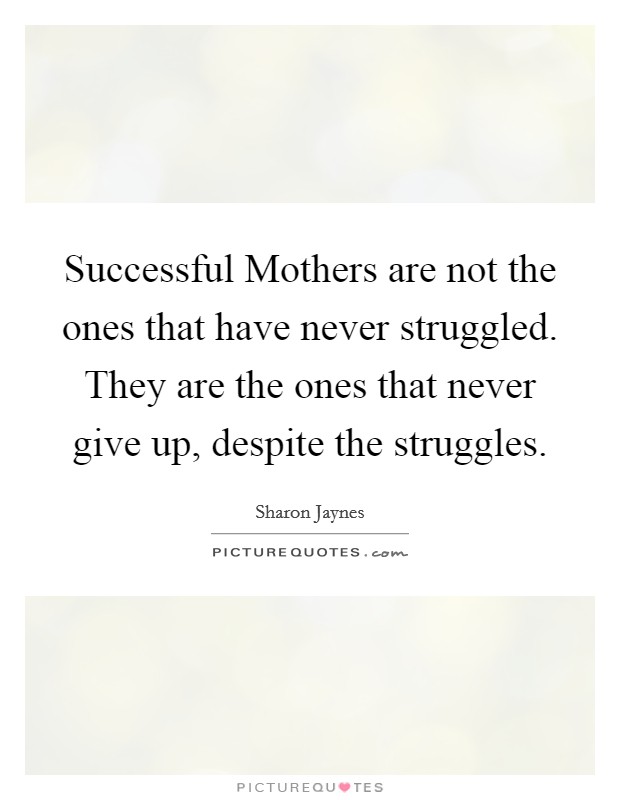 Successful Mothers are not the ones that have never struggled. They are the ones that never give up, despite the struggles Picture Quote #1