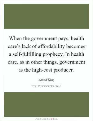 When the government pays, health care’s lack of affordability becomes a self-fulfilling prophecy. In health care, as in other things, government is the high-cost producer Picture Quote #1