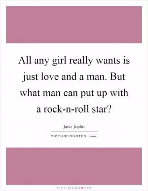 All any girl really wants is just love and a man. But what man can put up with a rock-n-roll star? Picture Quote #1