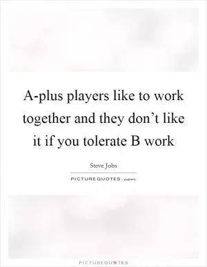 A-plus players like to work together and they don’t like it if you tolerate B work Picture Quote #1