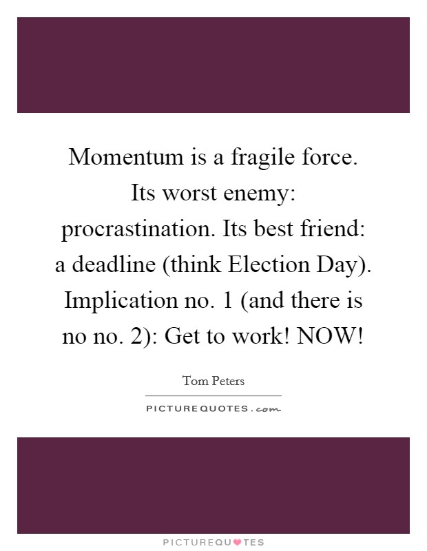 Momentum is a fragile force. Its worst enemy: procrastination. Its best friend: a deadline (think Election Day). Implication no. 1 (and there is no no. 2): Get to work! NOW! Picture Quote #1