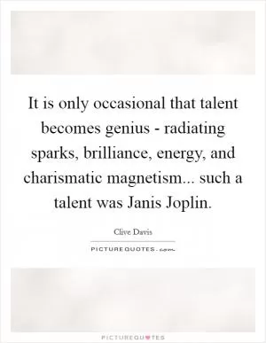 It is only occasional that talent becomes genius - radiating sparks, brilliance, energy, and charismatic magnetism... such a talent was Janis Joplin Picture Quote #1