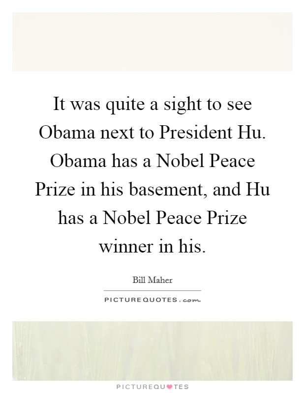 It was quite a sight to see Obama next to President Hu. Obama has a Nobel Peace Prize in his basement, and Hu has a Nobel Peace Prize winner in his Picture Quote #1