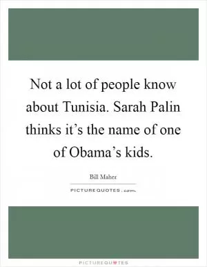 Not a lot of people know about Tunisia. Sarah Palin thinks it’s the name of one of Obama’s kids Picture Quote #1