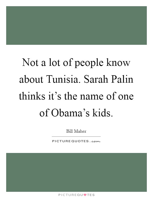 Not a lot of people know about Tunisia. Sarah Palin thinks it's the name of one of Obama's kids Picture Quote #1