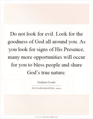 Do not look for evil. Look for the goodness of God all around you. As you look for signs of His Presence, many more opportunities will occur for you to bless people and share God’s true nature Picture Quote #1