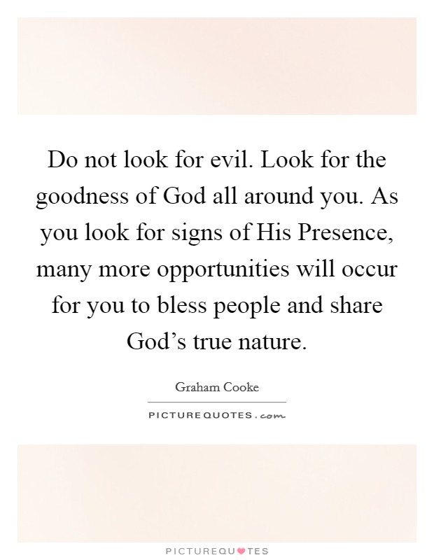 Do not look for evil. Look for the goodness of God all around you. As you look for signs of His Presence, many more opportunities will occur for you to bless people and share God's true nature Picture Quote #1