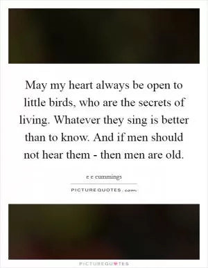 May my heart always be open to little birds, who are the secrets of living. Whatever they sing is better than to know. And if men should not hear them - then men are old Picture Quote #1