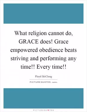 What religion cannot do, GRACE does! Grace empowered obedience beats striving and performing any time!! Every time!! Picture Quote #1