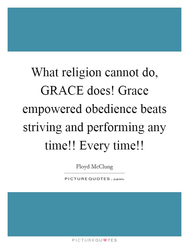 What religion cannot do, GRACE does! Grace empowered obedience beats striving and performing any time!! Every time!! Picture Quote #1
