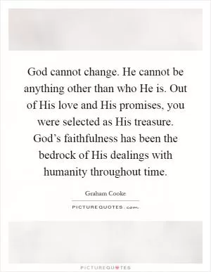 God cannot change. He cannot be anything other than who He is. Out of His love and His promises, you were selected as His treasure. God’s faithfulness has been the bedrock of His dealings with humanity throughout time Picture Quote #1