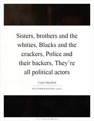 Sisters, brothers and the whities, Blacks and the crackers, Police and their backers, They’re all political actors Picture Quote #1