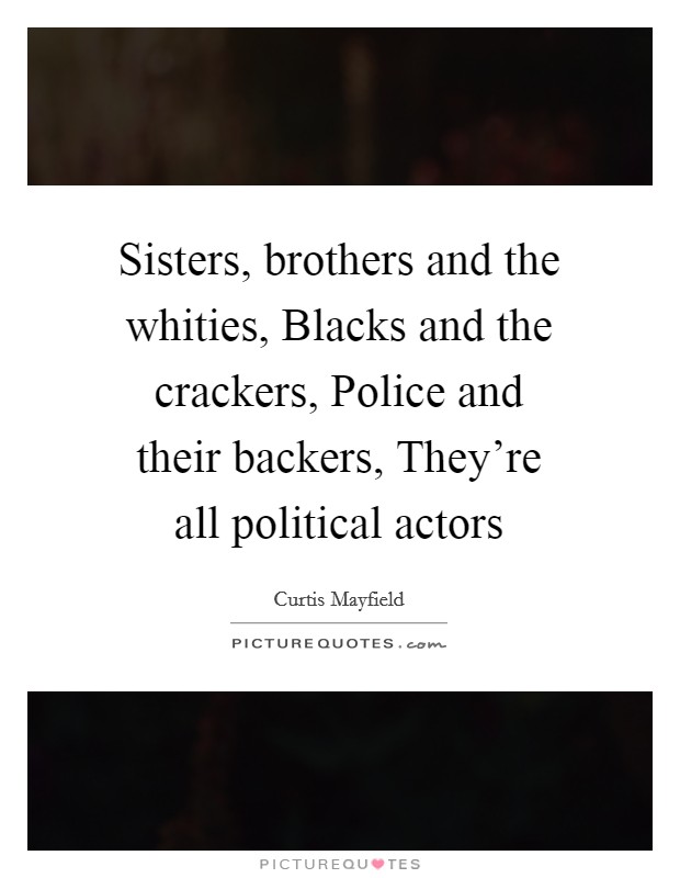 Sisters, brothers and the whities, Blacks and the crackers, Police and their backers, They're all political actors Picture Quote #1