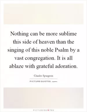 Nothing can be more sublime this side of heaven than the singing of this noble Psalm by a vast congregation. It is all ablaze with grateful adoration Picture Quote #1