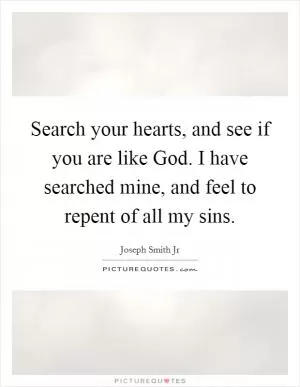Search your hearts, and see if you are like God. I have searched mine, and feel to repent of all my sins Picture Quote #1