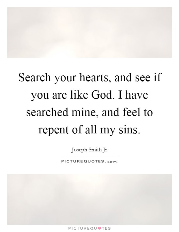 Search your hearts, and see if you are like God. I have searched mine, and feel to repent of all my sins Picture Quote #1