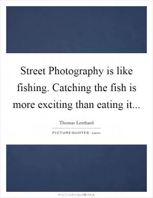 Street Photography is like fishing. Catching the fish is more exciting than eating it Picture Quote #1