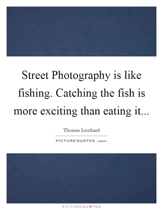 Street Photography is like fishing. Catching the fish is more exciting than eating it Picture Quote #1