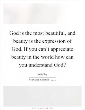 God is the most beautiful, and beauty is the expression of God. If you can’t appreciate beauty in the world how can you understand God? Picture Quote #1