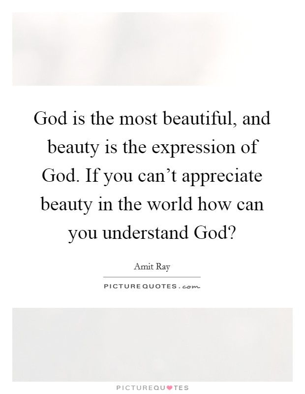 God is the most beautiful, and beauty is the expression of God. If you can't appreciate beauty in the world how can you understand God? Picture Quote #1