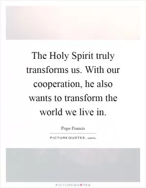 The Holy Spirit truly transforms us. With our cooperation, he also wants to transform the world we live in Picture Quote #1